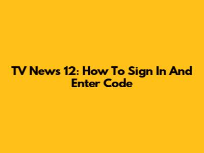 TV News 12: How To Sign In And Enter Code
