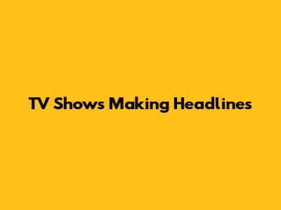 TV Shows Making Headlines