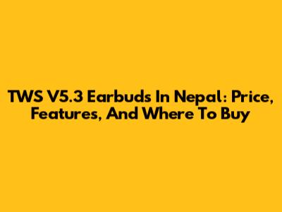 TWS V5.3 Earbuds In Nepal: Price, Features, And Where To Buy