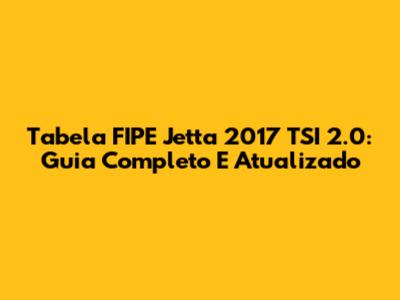 Tabela FIPE Jetta 2017 TSI 2.0: Guia Completo E Atualizado