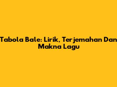 Tabola Bale: Lirik, Terjemahan Dan Makna Lagu