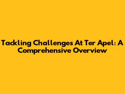 Tackling Challenges At Ter Apel: A Comprehensive Overview