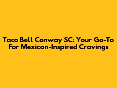 Taco Bell Conway SC: Your Go-To For Mexican-Inspired Cravings