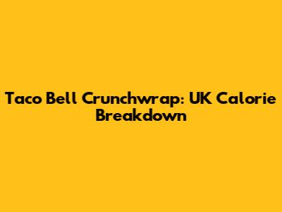Taco Bell Crunchwrap: UK Calorie Breakdown