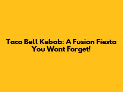 Taco Bell Kebab: A Fusion Fiesta You Won't Forget!