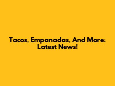 Tacos, Empanadas, And More: Latest News!