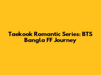 Taekook Romantic Series: BTS Bangla FF Journey
