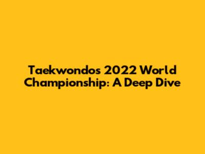 Taekwondo's 2022 World Championship: A Deep Dive