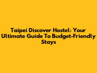 Taipei Discover Hostel: Your Ultimate Guide To Budget-Friendly Stays