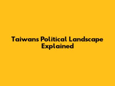 Taiwan's Political Landscape Explained