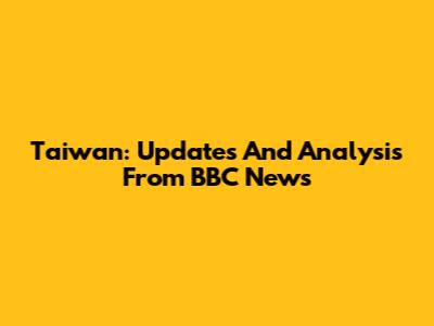 Taiwan: Updates And Analysis From BBC News