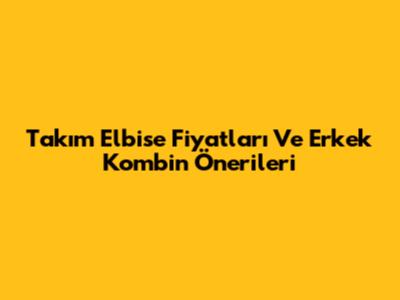 Takım Elbise Fiyatları Ve Erkek Kombin Önerileri