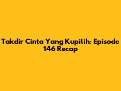 Takdir Cinta Yang Kupilih: Episode 146 Recap