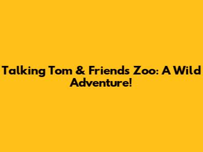 Talking Tom & Friends Zoo: A Wild Adventure!