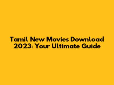 Tamil New Movies Download 2023: Your Ultimate Guide