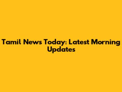 Tamil News Today: Latest Morning Updates