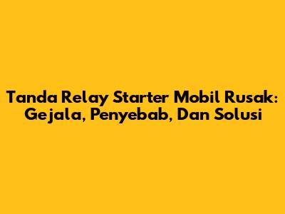 Tanda Relay Starter Mobil Rusak: Gejala, Penyebab, Dan Solusi