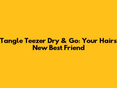 Tangle Teezer Dry & Go: Your Hair's New Best Friend