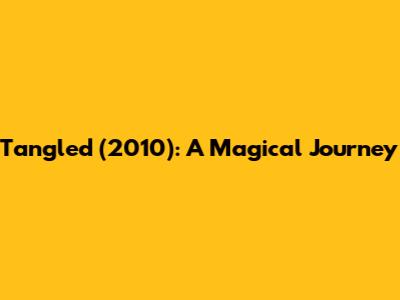 Tangled (2010): A Magical Journey