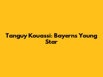 Tanguy Kouassi: Bayern's Young Star