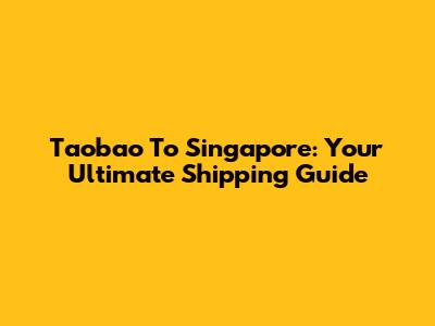 Taobao To Singapore: Your Ultimate Shipping Guide