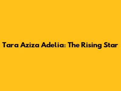 Tara Aziza Adelia: The Rising Star