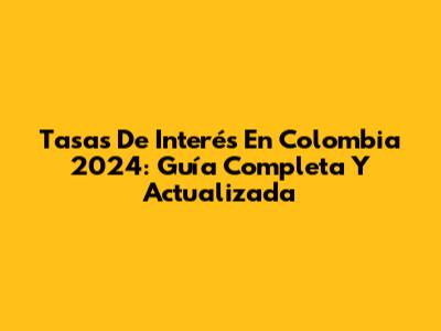 Tasas De Interés En Colombia 2024: Guía Completa Y Actualizada
