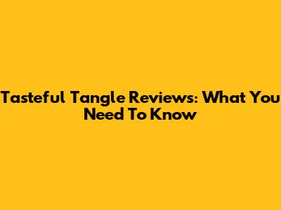 Tasteful Tangle Reviews: What You Need To Know