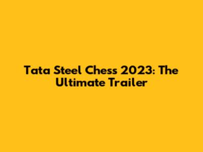 Tata Steel Chess 2023: The Ultimate Trailer