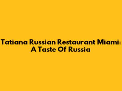 Tatiana Russian Restaurant Miami: A Taste Of Russia
