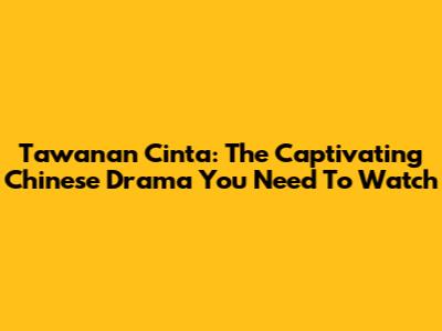 Tawanan Cinta: The Captivating Chinese Drama You Need To Watch