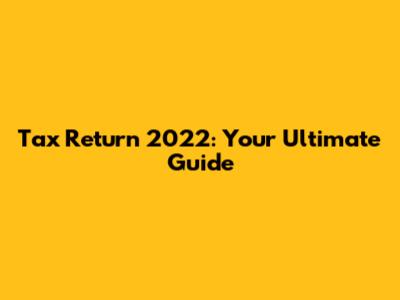 Tax Return 2022: Your Ultimate Guide