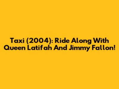 Taxi (2004): Ride Along With Queen Latifah And Jimmy Fallon!