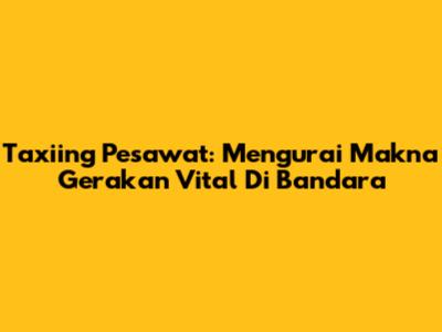 Taxiing Pesawat: Mengurai Makna Gerakan Vital Di Bandara
