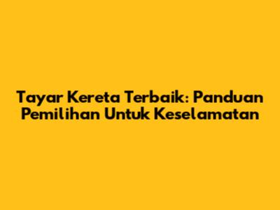Tayar Kereta Terbaik: Panduan Pemilihan Untuk Keselamatan