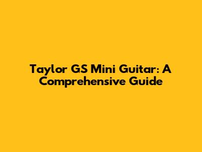 Taylor GS Mini Guitar: A Comprehensive Guide