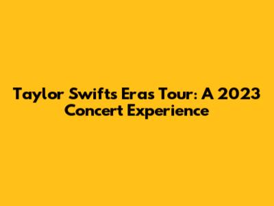 Taylor Swift's Eras Tour: A 2023 Concert Experience