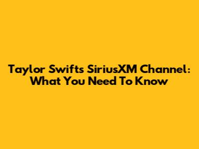 Taylor Swift's SiriusXM Channel: What You Need To Know