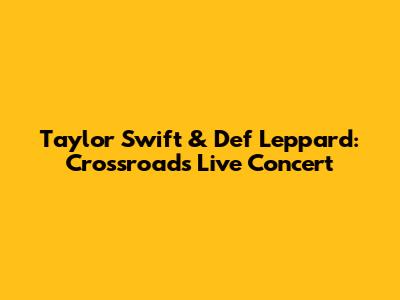 Taylor Swift & Def Leppard: Crossroads Live Concert