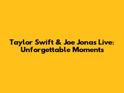 Taylor Swift & Joe Jonas Live: Unforgettable Moments