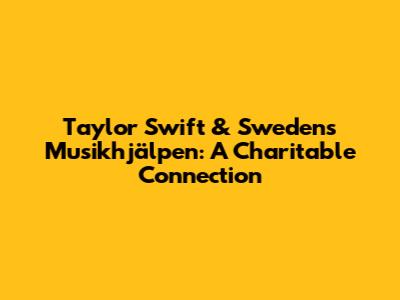 Taylor Swift & Sweden's Musikhjälpen: A Charitable Connection