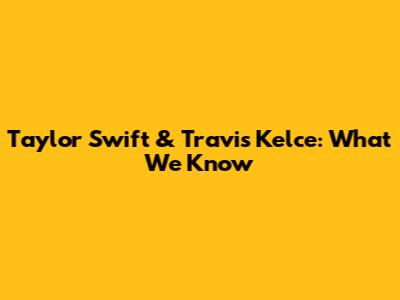 Taylor Swift & Travis Kelce: What We Know