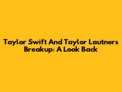 Taylor Swift And Taylor Lautner's Breakup: A Look Back