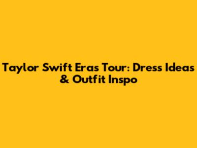 Taylor Swift Eras Tour: Dress Ideas & Outfit Inspo