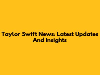 Taylor Swift News: Latest Updates And Insights