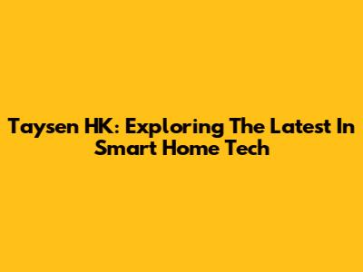 Taysen HK: Exploring The Latest In Smart Home Tech