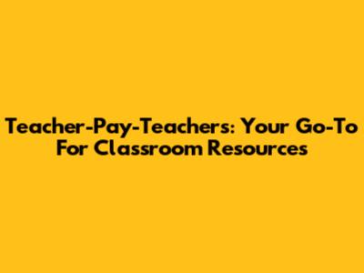 Teacher-Pay-Teachers: Your Go-To For Classroom Resources