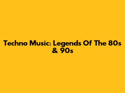 Techno Music: Legends Of The 80s & 90s