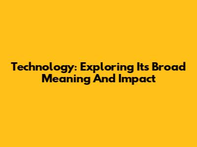 Technology: Exploring Its Broad Meaning And Impact
