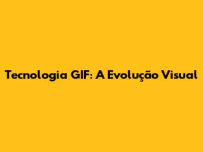 Tecnologia GIF: A Evolução Visual